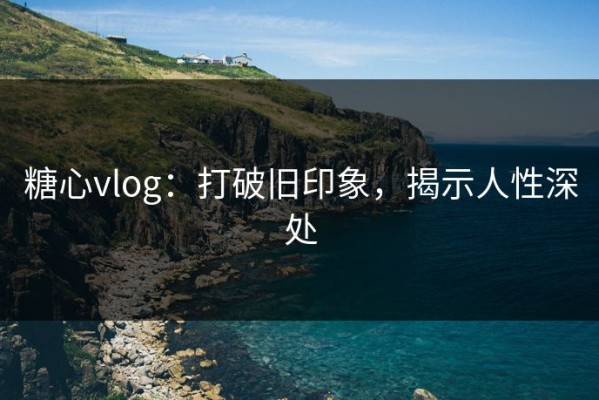 糖心vlog：打破旧印象，揭示人性深处