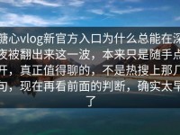 糖心vlog新官方入口为什么总能在深夜被翻出来这一波，本来只是随手点开，真正值得聊的，不是热搜上那几句，现在再看前面的判断，确实太早了