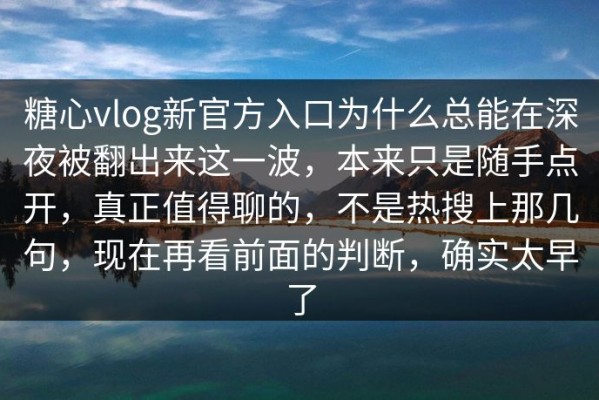 糖心vlog新官方入口为什么总能在深夜被翻出来这一波，本来只是随手点开，真正值得聊的，不是热搜上那几句，现在再看前面的判断，确实太早了