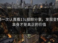 第一次认真看17c视频分享，发现变化本身才是真正的价值