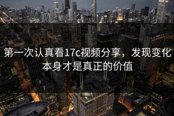 第一次认真看17c视频分享，发现变化本身才是真正的价值