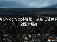 糖心vlog的意外崛起：从被低估到评论区大翻身