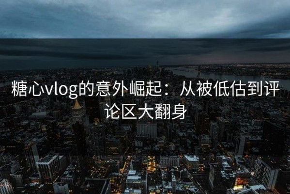 糖心vlog的意外崛起：从被低估到评论区大翻身