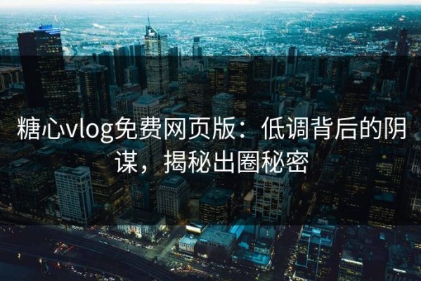 糖心vlog免费网页版：低调背后的阴谋，揭秘出圈秘密