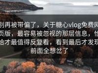 别再被带偏了，关于糖心vlog免费网页版，最容易被忽视的那层信息，恰恰才最值得反复看，看到最后才发现前面全想岔了
