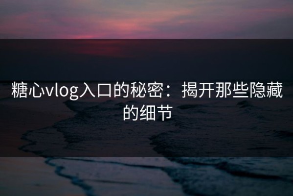 糖心vlog入口的秘密：揭开那些隐藏的细节