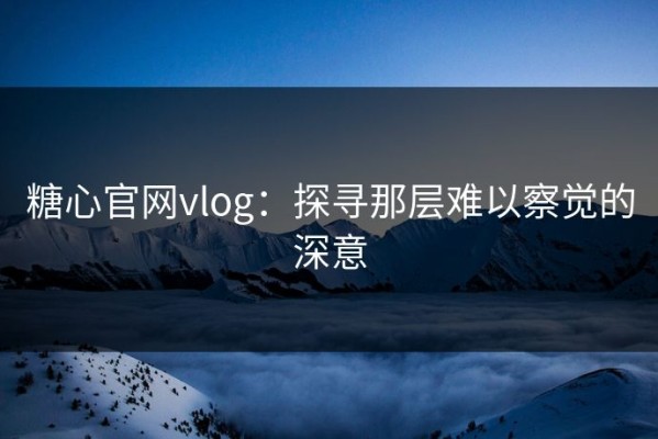 糖心官网vlog：探寻那层难以察觉的深意