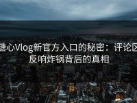糖心Vlog新官方入口的秘密：评论区反响炸锅背后的真相