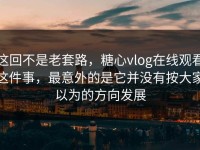 这回不是老套路，糖心vlog在线观看这件事，最意外的是它并没有按大家以为的方向发展