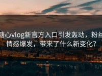 糖心vlog新官方入口引发轰动，粉丝情感爆发，带来了什么新变化？