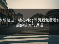 本想略过，糖心Vlog网页版免费看背后的暗流与逻辑