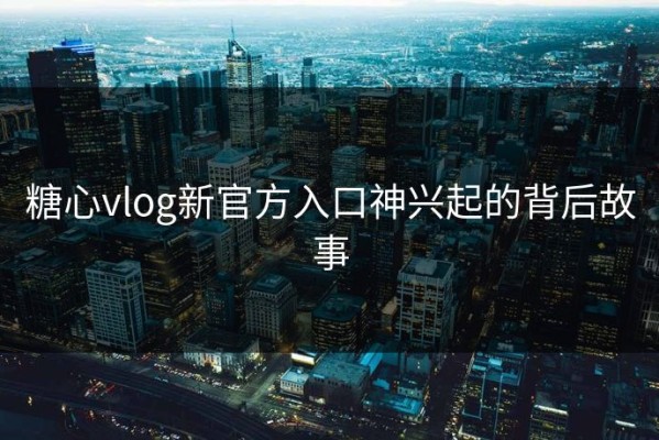 糖心vlog新官方入口神兴起的背后故事