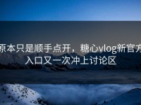 原本只是顺手点开，糖心vlog新官方入口又一次冲上讨论区