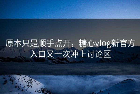 原本只是顺手点开，糖心vlog新官方入口又一次冲上讨论区