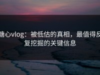 糖心vlog：被低估的真相，最值得反复挖掘的关键信息