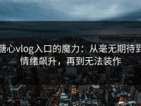 糖心vlog入口的魔力：从毫无期待到情绪飙升，再到无法装作