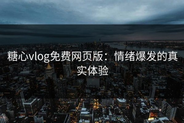糖心vlog免费网页版：情绪爆发的真实体验