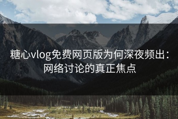 糖心vlog免费网页版为何深夜频出：网络讨论的真正焦点