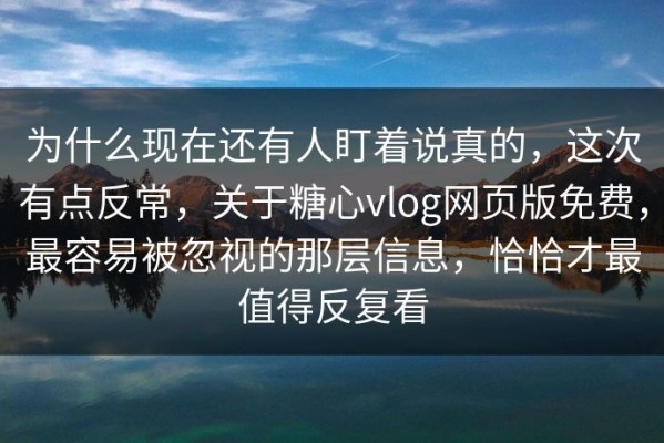 为什么现在还有人盯着说真的，这次有点反常，关于糖心vlog网页版免费，最容易被忽视的那层信息，恰恰才最值得反复看