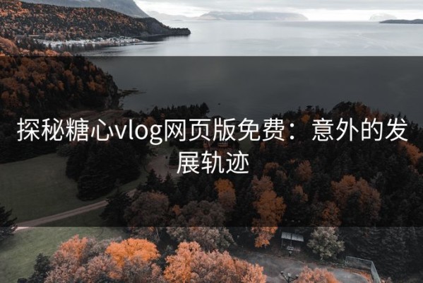 探秘糖心vlog网页版免费：意外的发展轨迹