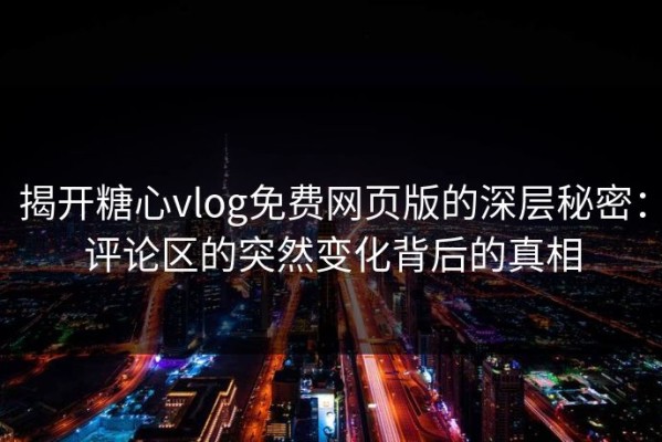 揭开糖心vlog免费网页版的深层秘密：评论区的突然变化背后的真相