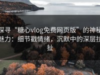 探寻“糖心vlog免费网页版”的神秘魅力：细节戳情绪，沉默中的深层拉扯