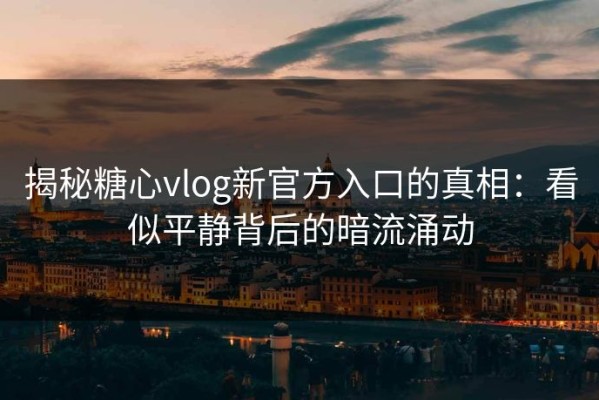 揭秘糖心vlog新官方入口的真相：看似平静背后的暗流涌动