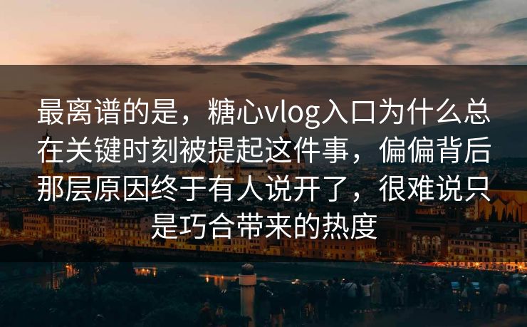 最离谱的是,糖心vlog入口为什么总在关键时刻被提起这件事,偏偏背后那层原因终于有人说开了,很难说只是巧合带来的热度