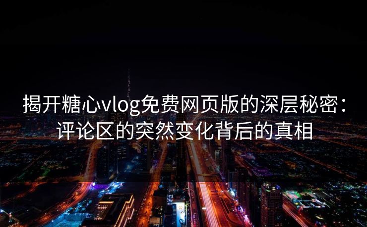 揭开糖心vlog免费网页版的深层秘密:评论区的突然变化背后的真相