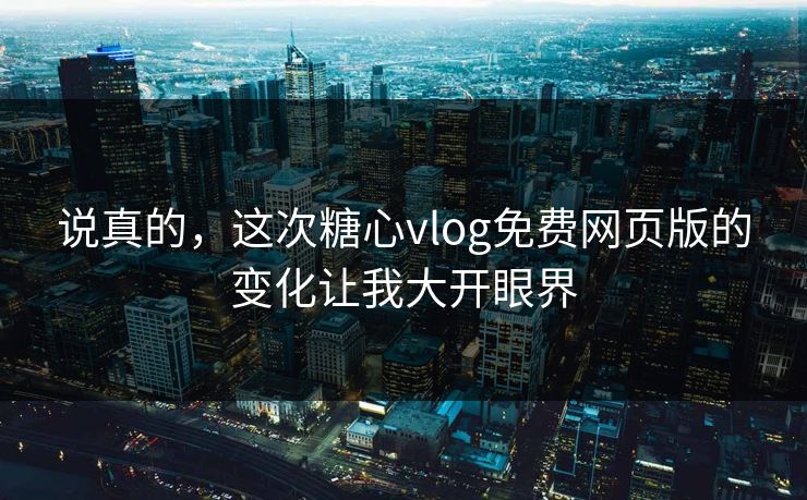 说真的，这次糖心vlog免费网页版的变化让我大开眼界