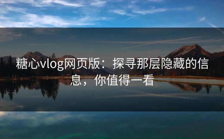 糖心vlog网页版：探寻那层隐藏的信息，你值得一看