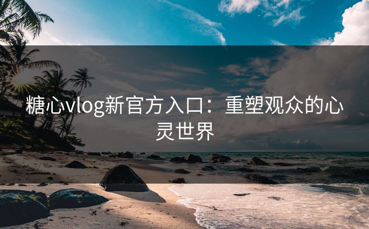 糖心vlog新官方入口：重塑观众的心灵世界