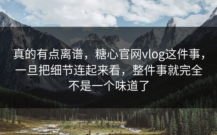 真的有点离谱，糖心官网vlog这件事，一旦把细节连起来看，整件事就完全不是一个味道了