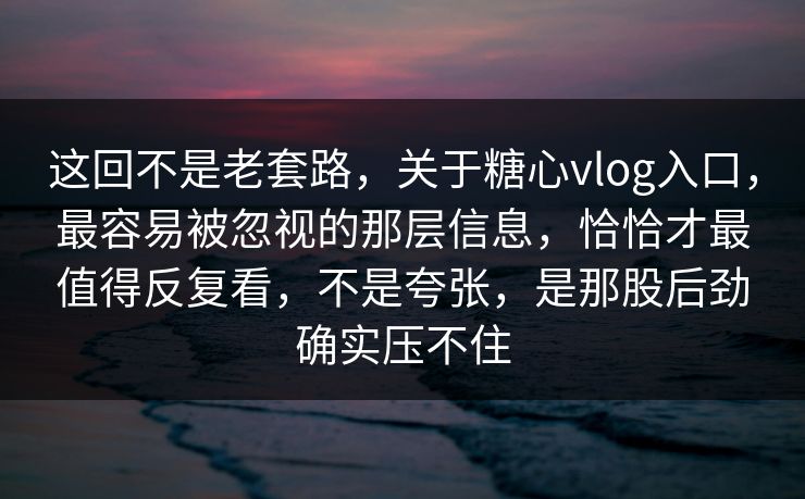 这回不是老套路,关于糖心vlog入口,最容易被忽视的那层信息,恰恰才最值得反复看,不是夸张,是那股后劲确实压不住 这回不是老套路,关于糖心vlog入口,最容易被忽视的那层信息,恰恰才最值得反复看,不是夸张,是那股后劲确实压不住