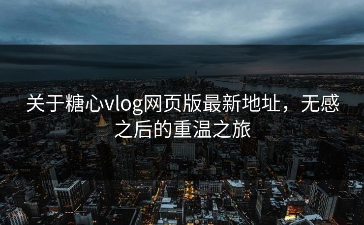 关于糖心vlog网页版最新地址，无感之后的重温之旅