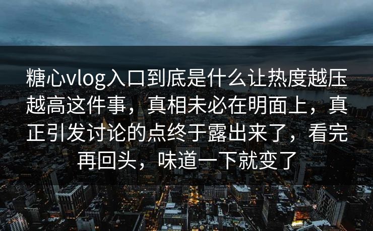 糖心vlog入口到底是什么让热度越压越高这件事，真相未必在明面上，真正引发讨论的点终于露出来了，看完再回头，味道一下就变了
