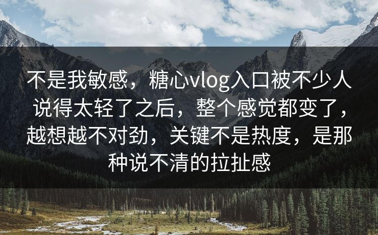 不是我敏感，糖心vlog入口被不少人说得太轻了之后，整个感觉都变了，越想越不对劲，关键不是热度，是那种说不清的拉扯感