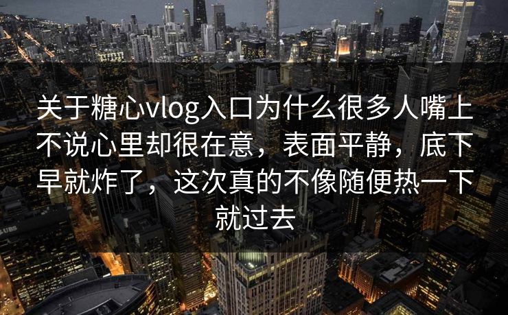 关于糖心vlog入口为什么很多人嘴上不说心里却很在意，表面平静，底下早就炸了，这次真的不像随便热一下就过去