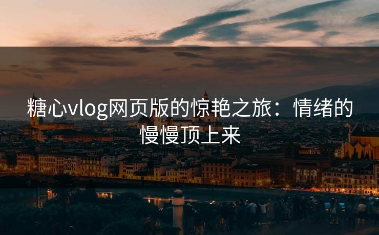 糖心vlog网页版的惊艳之旅：情绪的慢慢顶上来