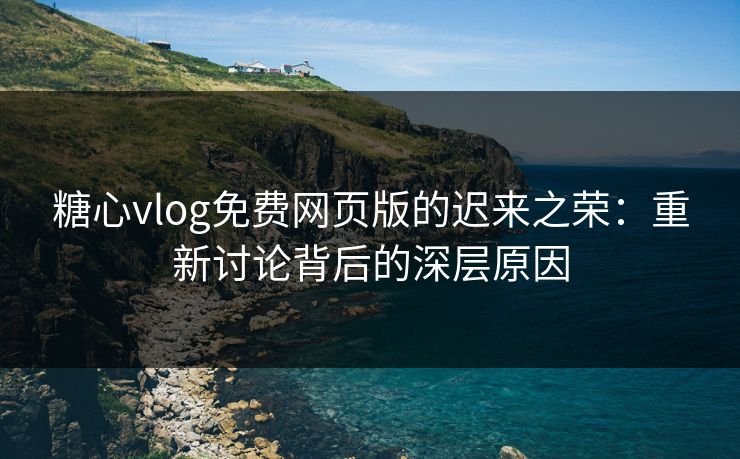 糖心vlog免费网页版的迟来之荣：重新讨论背后的深层原因