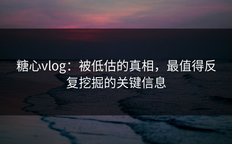 糖心vlog:被低估的真相,最值得反复挖掘的关键信息 糖心vlog:被低估的真相,最值得反复挖掘的关键信息