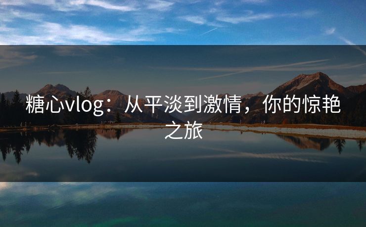 糖心vlog：从平淡到激情，你的惊艳之旅