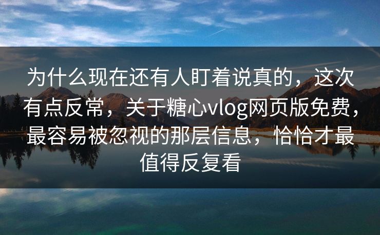 为什么现在还有人盯着说真的,这次有点反常,关于糖心vlog网页版免费,最容易被忽视的那层信息,恰恰才最值得反复看 为什么现在还有人盯着说真的,这次有点反常,关于糖心vlog网页版免费,最容易被忽视的那层信息,恰恰才最值得反复看