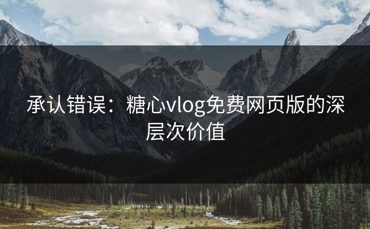 承认错误：糖心vlog免费网页版的深层次价值