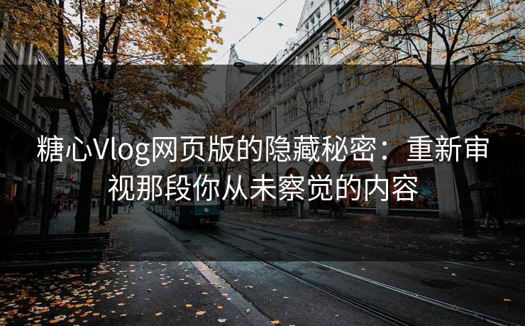 糖心Vlog网页版的隐藏秘密：重新审视那段你从未察觉的内容