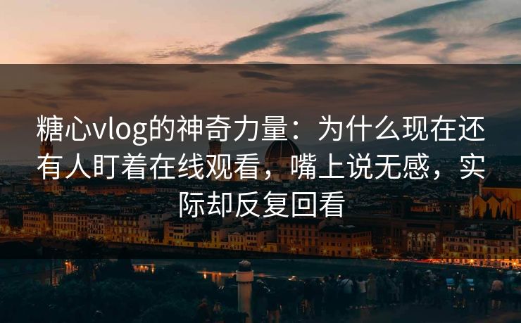 糖心vlog的神奇力量：为什么现在还有人盯着在线观看，嘴上说无感，实际却反复回看