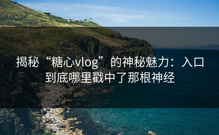 揭秘“糖心vlog”的神秘魅力：入口到底哪里戳中了那根神经