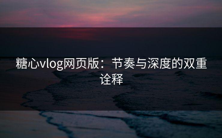 糖心vlog网页版：节奏与深度的双重诠释