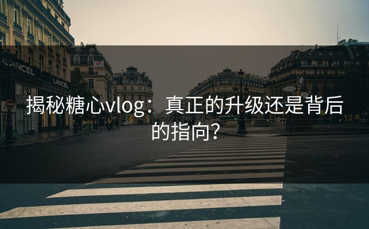 揭秘糖心vlog：真正的升级还是背后的指向？