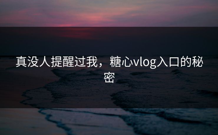 真没人提醒过我，糖心vlog入口的秘密